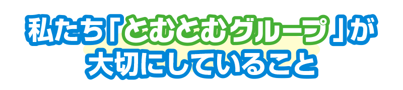 私たち「とむとむグループ」が大切にしていること